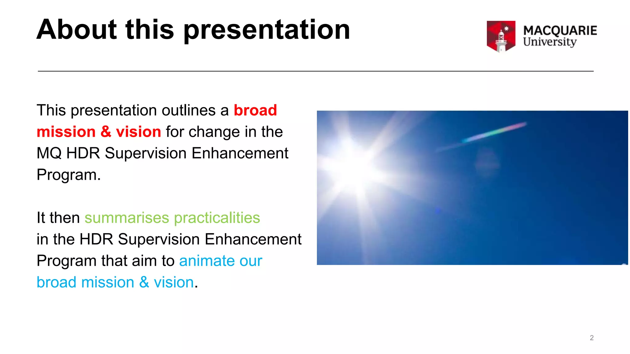 About this presentation
2
This presentation outlines a broad
mission & vision for change in the
MQ HDR Supervision Enhancement
Program.
It then summarises practicalities
in the HDR Supervision Enhancement
Program that aim to animate our
broad mission & vision.
 