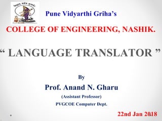 Pune Vidyarthi Griha’s
COLLEGE OF ENGINEERING, NASHIK.
“ LANGUAGE TRANSLATOR ”
By
Prof. Anand N. Gharu
(Assistant Professor)
PVGCOE Computer Dept.
22nd Jan 2018
.
 