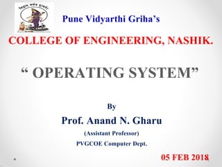 Pune Vidyarthi Griha’s
COLLEGE OF ENGINEERING, NASHIK.
“ OPERATING SYSTEM”
By
Prof. Anand N. Gharu
(Assistant Professor)
PVGCOE Computer Dept.
05 FEB 2018
.
1
 