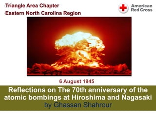 Reflections on The 70th anniversary of the
atomic bombings at Hiroshima and Nagasaki
by Ghassan Shahrour
•6 August 1945
•Triangle Area Chapter
•Eastern North Carolina Region
 