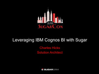 Leveraging IBM Cognos BI with Sugar
Charles Hicks
Solution Architect
 
