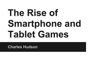 The Rise of
Smartphone and
Tablet Games
Charles Hudson
 