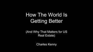 How The World Is
Getting Better
(And Why That Matters for US
Real Estate)
Charles Kenny
 