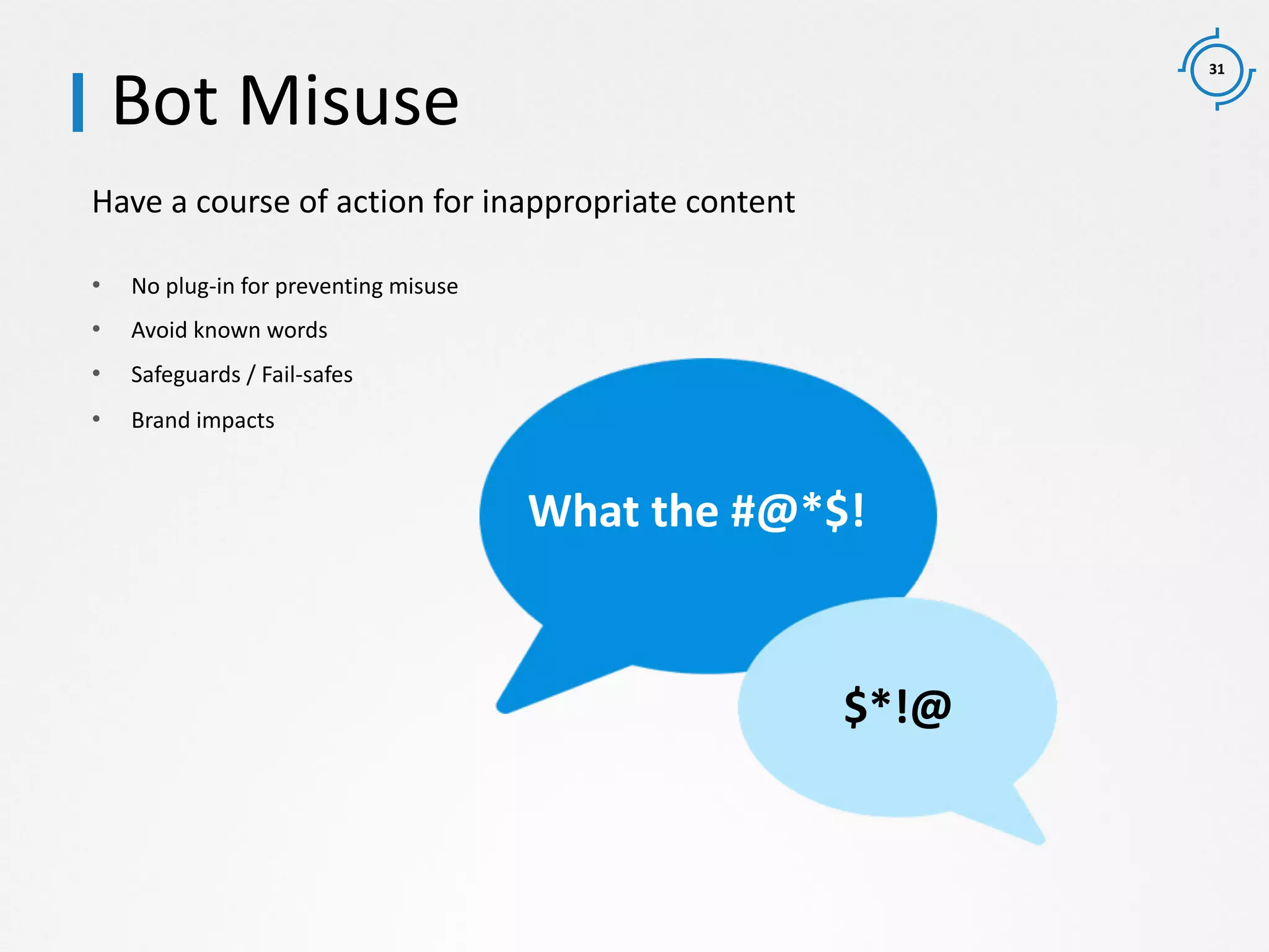 31
Have a course of action for inappropriate content
Bot Misuse
• No plug-in for preventing misuse
• Avoid known words
• Safeguards / Fail-safes
• Brand impacts
What the #@*$!
$*!@
 