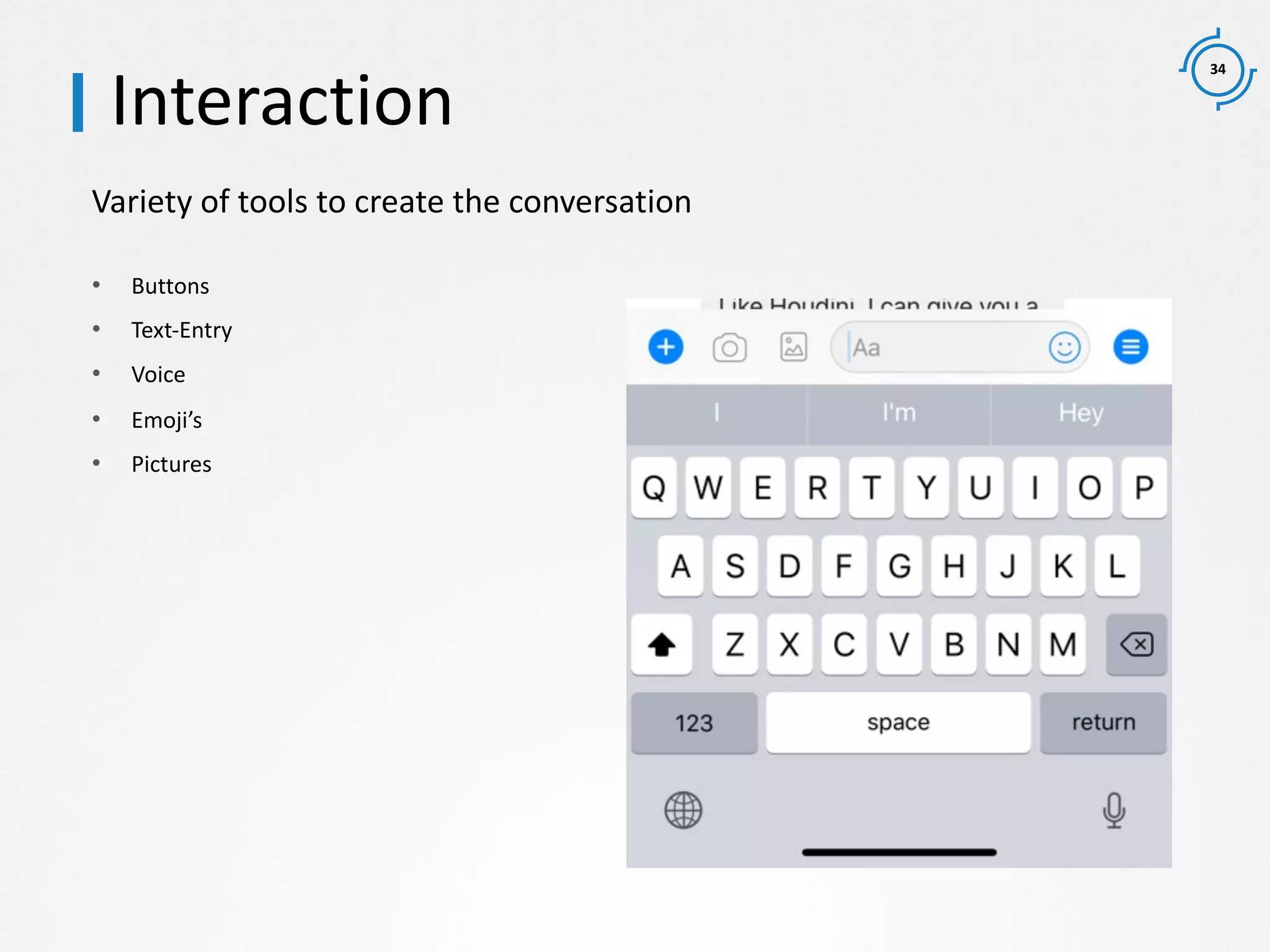 34
Variety of tools to create the conversation
Interaction
• Buttons
• Text-Entry
• Voice
• Emoji’s
• Pictures
 