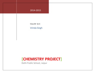 2014-2015
Class XII Sci C
Vrinda Singh
[CHEMISTRY PROJECT]
Delhi Public School, Jaipur
 