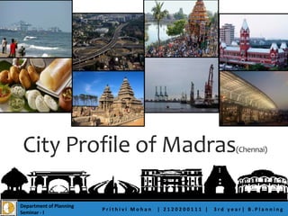 City Profile of Madras(Chennai)
P r i t h i v i M o h a n | 2 1 2 0 2 0 0 1 1 1 | 3 r d y e a r | B . P l a n n i n g
Department of Planning
Seminar - I
 