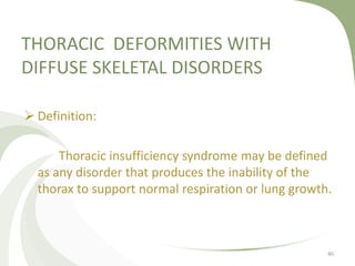 THORACIC DEFORMITIES WITH
DIFFUSE SKELETAL DISORDERS
 Definition:
Thoracic insufficiency syndrome may be defined
as any disorder that produces the inability of the
thorax to support normal respiration or lung growth.
40
 