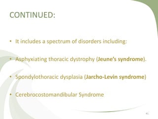 CONTINUED:
• It includes a spectrum of disorders including:
• Asphyxiating thoracic dystrophy (Jeune’s syndrome).
• Spondylothoracic dysplasia (Jarcho-Levin syndrome)
• Cerebrocostomandibular Syndrome
41
 