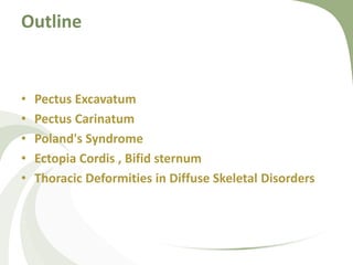 Outline
• Pectus Excavatum
• Pectus Carinatum
• Poland's Syndrome
• Ectopia Cordis , Bifid sternum
• Thoracic Deformities in Diffuse Skeletal Disorders
 