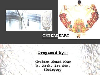 CHIKANKARI
Prepared by:-
Ghufran Ahmad Khan
M. Arch. Ist Sem.
(Pedagogy)
 