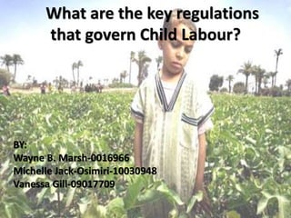 What are the key regulations
that govern Child Labour?
BY:
Wayne B. Marsh-0016966
Michelle Jack-Osimiri-10030948
Vanessa Gill-09017709
 