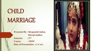 CHILD
MARRIAGE
Presented By : Deepanshi Jadon,
Shivaji Jadhav
Semester : 2nd
Course : MSW
Date of Presentation : 07 /07 2021
 