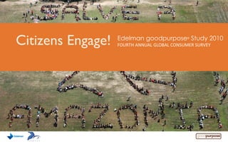 Citizens Engage! Edelman goodpurpose® Study 2010
FOURTH ANNUAL GLOBAL CONSUMER SURVEY
 
