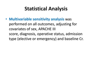 Statistical Analysis
• Multivariable sensitivity analysis was
  performed on all outcomes, adjusting for
  covariates of sex, APACHE III
  score, diagnosis, operative status, admission
  type (elective or emergency) and baseline Cr.
 