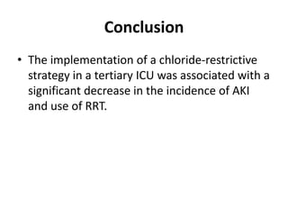 Conclusion
• The implementation of a chloride-restrictive
  strategy in a tertiary ICU was associated with a
  significant decrease in the incidence of AKI
  and use of RRT.
 