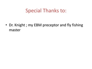 Special Thanks to:

• Dr. Knight ; my EBM preceptor and fly fishing
  master
 