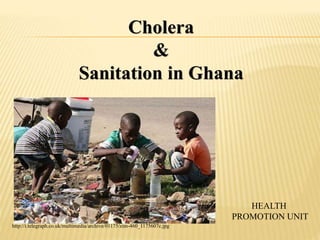 Cholera
&
Sanitation in Ghana
HEALTH
PROMOTION UNIT
http://i.telegraph.co.uk/multimedia/archive/01175/zim-460_1175607c.jpg
 