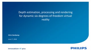 Public
Depth estimation, processing and rendering
for dynamic six-degrees-of-freedom virtual
reality
Chris Varekamp
June 1st, 2018
 