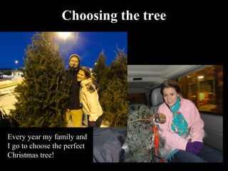 Choosing the tree




Every year my family and
I go to choose the perfect
Christmas tree!
 