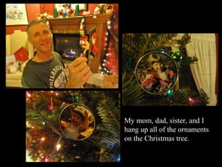 My mom, dad, sister, and I
hang up all of the ornaments
on the Christmas tree.
 