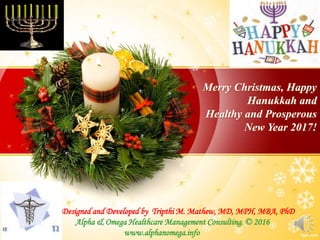 Merry Christmas, Happy
Hanukkah and
Healthy and Prosperous
New Year 2017!
Designed and Developed by Tripthi M. Mathew, MD, MPH, MBA, PhD
Alpha & Omega Healthcare Management Consulting. © 2016
www.alphanomega.info
 