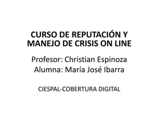 CURSO DE REPUTACIÓN Y
MANEJO DE CRISIS ON LINE
Profesor: Christian Espinoza
Alumna: María José Ibarra
CIESPAL-COBERTURA DIGITAL
 