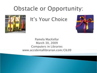 Pamela MacKellar March 30, 2009 Computers in Libraries www.accidentallibrarian.com/CIL09 It’s Your Choice 