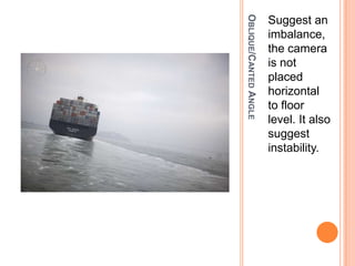 OBLIQUE/CANTED ANGLE
                       Suggest an
                       imbalance,
                       the camera
                       is not
                       placed
                       horizontal
                       to floor
                       level. It also
                       suggest
                       instability.
 