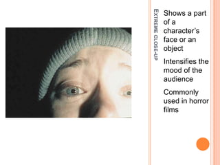 EXTREME CLOSE-UP
                   Shows a part
                   of a
                   character’s
                   face or an
                   object
                   Intensifies the
                   mood of the
                   audience
                   Commonly
                   used in horror
                   films
 
