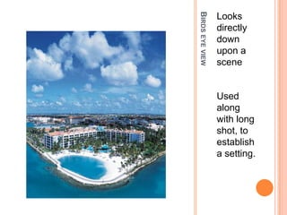 BIRDS EYE VIEW
                 Looks
                 directly
                 down
                 upon a
                 scene


                 Used
                 along
                 with long
                 shot, to
                 establish
                 a setting.
 