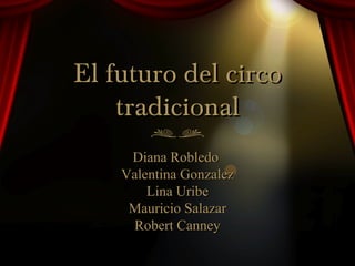 El futuro del circo
    tradicional
     Diana Robledo
    Valentina Gonzalez
        Lina Uribe
     Mauricio Salazar
      Robert Canney
 