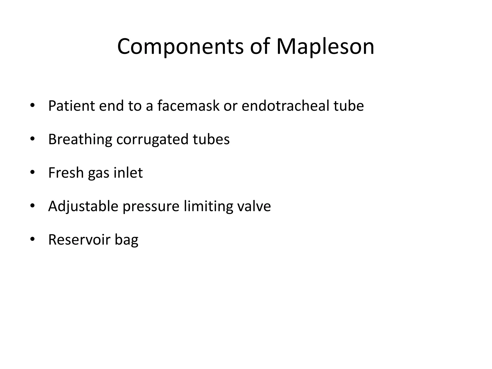 Components of Mapleson
• Patient end to a facemask or endotracheal tube
• Breathing corrugated tubes
• Fresh gas inlet
• Adjustable pressure limiting valve
• Reservoir bag
 
