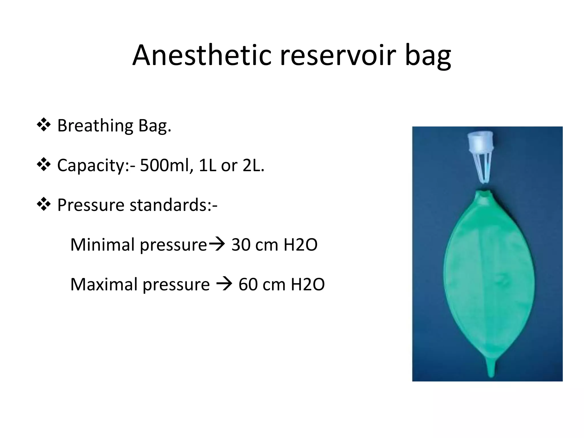 Anesthetic reservoir bag
 Breathing Bag.
 Capacity:- 500ml, 1L or 2L.
 Pressure standards:-
Minimal pressure 30 cm H2O
Maximal pressure  60 cm H2O
 