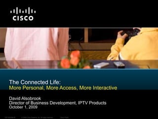 The Connected Life: More Personal, More Access, More Interactive David Alsobrook Director of Business Development, IPTV Products October 1, 2009 