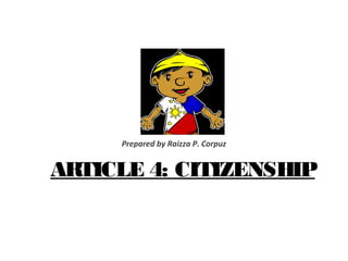 ARTICLE 4: CITIZENSHIP
Prepared by Raizza P. Corpuz
 