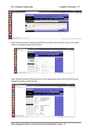 B.E. Computer Engineering Computer Laboratory - IV
Pune Vidyarthi Griha’s COLLEGE OF ENGINEERING, Nasik - 4
After entering username and password following screen will be opened. Look at the pointer
which is pointing to status tab. Click here
After clicking on status following screen will be opened and click on the tab local network
pointed by pointer in following fig.
 