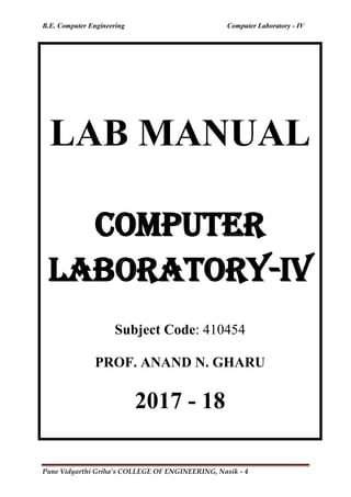 B.E. Computer Engineering Computer Laboratory - IV
Pune Vidyarthi Griha’s COLLEGE OF ENGINEERING, Nasik - 4
LAB MANUAL
COMPUTER
LABORATORY-IV
Subject Code: 410454
PROF. ANAND N. GHARU
2017 - 18
 