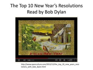 The Top 10 New Year’s Resolutions
       Read by Bob Dylan




    http://www.openculture.com/2012/12/the_top_10_new_years_reso
    lutions_with_bob_dylan.html
 