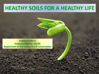 HEALTHY SOILS FOR A HEALTHY LIFE
Sudhis Kumar. K
Assistant Director –SS-NC
Department of Soil Survey & Soil Conservation
 