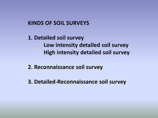 KINDS OF SOIL SURVEYS
1. Detailed soil survey
Low intensity detailed soil survey
High intensity detailed soil survey
2. Reconnaissance soil survey
3. Detailed-Reconnaissance soil survey
 