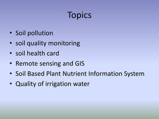 Topics
• Soil pollution
• soil quality monitoring
• soil health card
• Remote sensing and GIS
• Soil Based Plant Nutrient Information System
• Quality of irrigation water
 