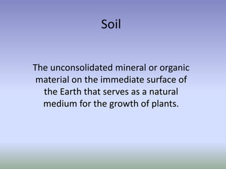 Soil
The unconsolidated mineral or organic
material on the immediate surface of
the Earth that serves as a natural
medium for the growth of plants.
 
