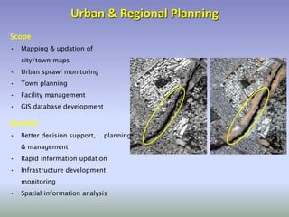 Urban & Regional Planning
• Mapping & updation of
city/town maps
• Urban sprawl monitoring
• Town planning
• Facility management
• GIS database development
Scope
• Better decision support, planning
& management
• Rapid information updation
• Infrastructure development
monitoring
• Spatial information analysis
Benefits
 