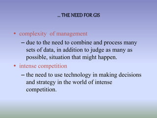  complexity of management
– due to the need to combine and process many
sets of data, in addition to judge as many as
possible, situation that might happen.
 intense competition
– the need to use technology in making decisions
and strategy in the world of intense
competition.
... THE NEED FOR GIS
 