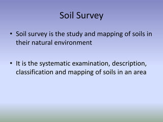 Soil Survey
• Soil survey is the study and mapping of soils in
their natural environment
• It is the systematic examination, description,
classification and mapping of soils in an area
 