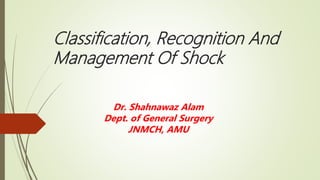 Classification, Recognition And
Management Of Shock
Dr. Shahnawaz Alam
Dept. of General Surgery
JNMCH, AMU
 
