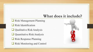 What does it include?
 Risk Management Planning
 Risk Identification
 Qualitative RiskAnalysis
 Quantitative RiskAnalysis
 Risk Response Planning
 Risk Monitoring and Control
 