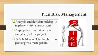 Plan Risk Management
Analysis and decision making to
implement risk management.
Appropriate to size and
complexity of the project.
Stakeholders will be involved in
planning risk management.
 
