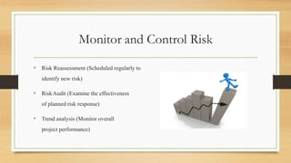 Monitor and Control Risk
• Risk Reassessment (Scheduled regularly to
identify new risk)
• RiskAudit (Examine the effectiveness
of planned risk response)
• Trend analysis (Monitor overall
project performance)
 